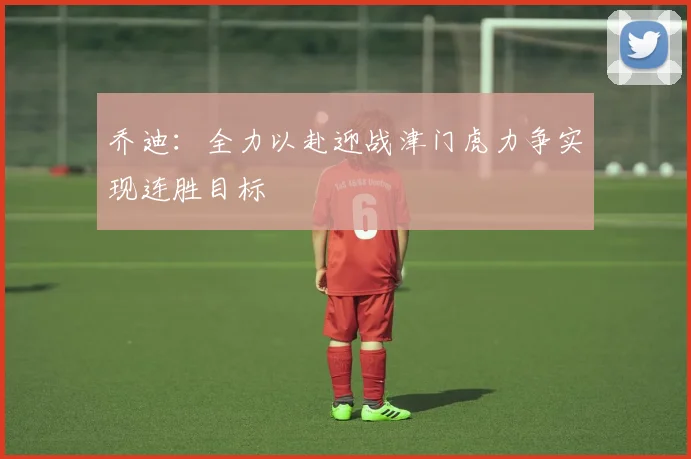 乔迪：全力以赴迎战津门虎力争实现连胜目标