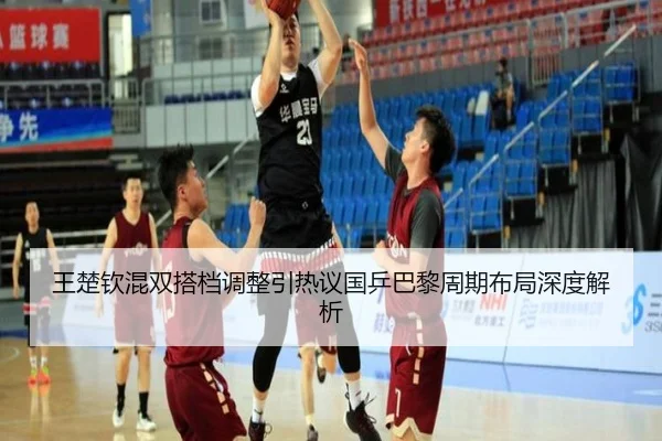 王楚钦混双搭档调整引热议国乒巴黎周期布局深度解析 | mksportsapp