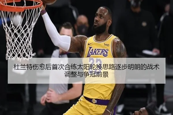 杜兰特伤愈后首次合练太阳轮换思路逐步明朗的战术调整与争冠前景