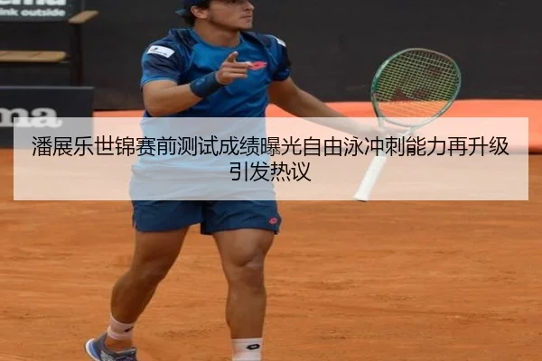 潘展乐世锦赛前测试成绩曝光自由泳冲刺能力再升级引发热议（mksportsapp）
